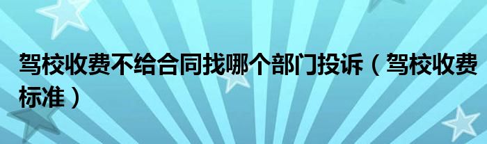 驾校收费不给合同找哪个部门投诉（驾校收费标准）