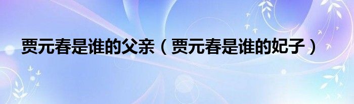 贾元春是谁的父亲(贾元春是谁的妃子)