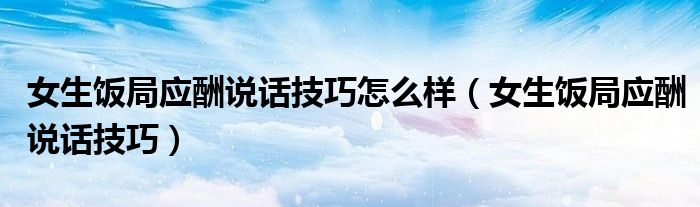 女生饭局应酬说话技巧怎么样(女生饭局应酬说话技巧)