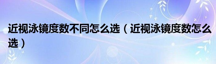 近视泳镜度数不同怎么选（近视泳镜度数怎么选）