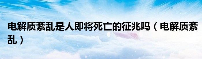电解质紊乱是人即将死亡的征兆吗(电解质紊乱)