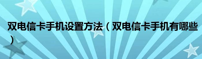 双电信卡手机设置方法(双电信卡手机有哪些)