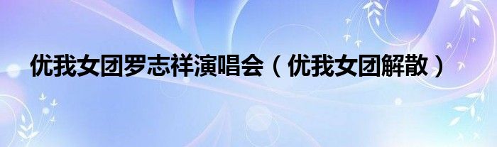 优我女团罗志祥演唱会(优我女团解散)