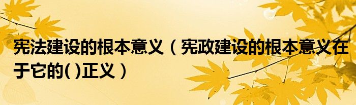 宪法建设的根本意义(宪政建设的根本意义在于它的( )正义)