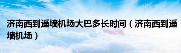 济南西到遥墙机场大巴多长时间(济南西到遥墙机场)