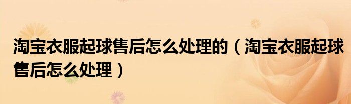 淘宝衣服起球售后怎么处理的(淘宝衣服起球售后怎么处理)
