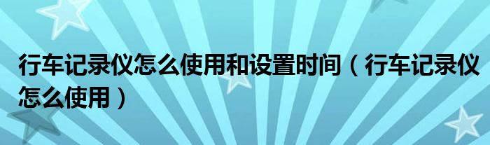 行车记录仪怎么使用和设置时间(行车记录仪怎么使用)