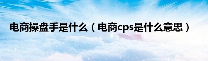 电商操盘手是什么（电商cps是什么意思）