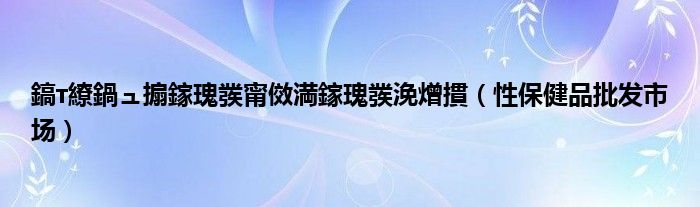 鎬т繚鍋ュ搧鎵瑰彂甯傚満鎵瑰彂浼熷摜(性保健品批发市场)