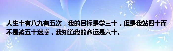 人生十有八九有五次,我的目标是学三十,但是我站四十而不是被五十迷惑,我知道我的命运是六十。