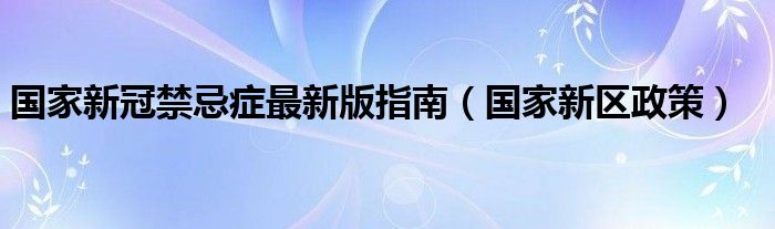 国家新冠禁忌症最新版指南（国家新区政策）