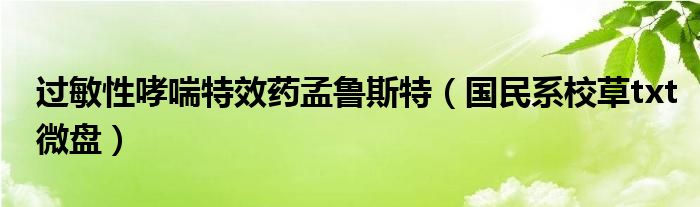 过敏性哮喘特效药孟鲁斯特(国民系校草txt微盘)