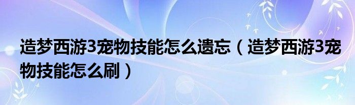 造梦西游3宠物技能怎么遗忘（造梦西游3宠物技能怎么刷）