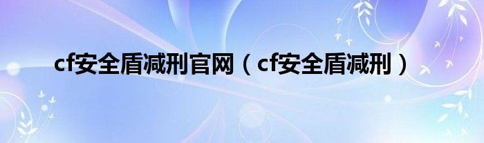 cf安全盾减刑官网(cf安全盾减刑)