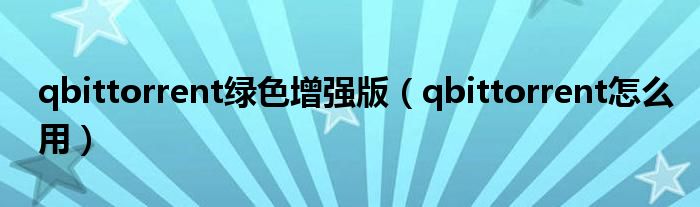 qbittorrent绿色增强版(qbittorrent怎么用)