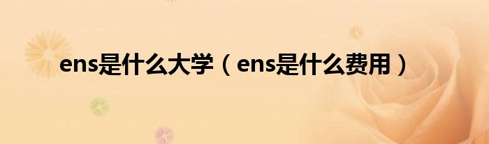 ens是什么大学(ens是什么费用)