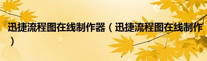 迅捷流程图在线制作器(迅捷流程图在线制作)