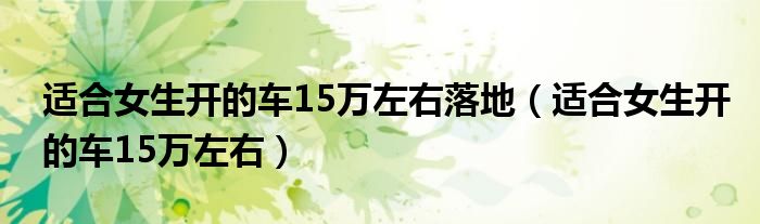 适合女生开的车15万左右落地（适合女生开的车15万左右）