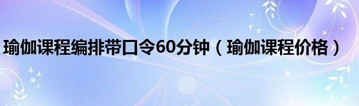 瑜伽课程编排带口令60分钟(瑜伽课程价格)