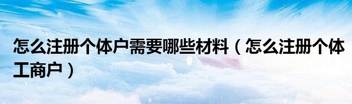 怎么注册个体户需要哪些材料(怎么注册个体工商户)