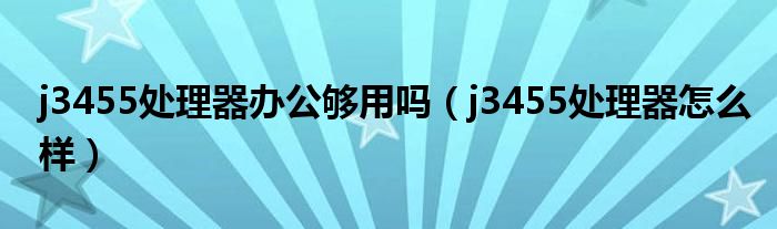 j3455处理器办公够用吗(j3455处理器怎么样)