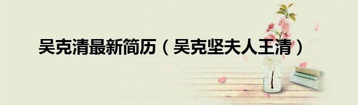 吴克清最新简历(吴克坚夫人王清)