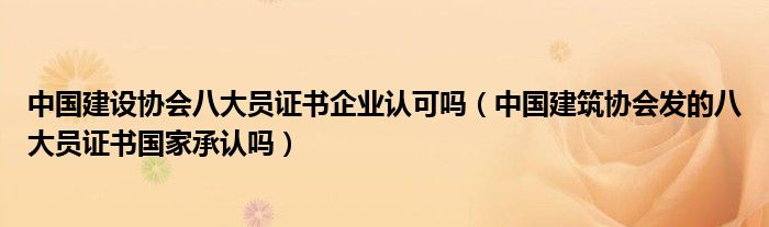 中国建设协会八大员证书企业认可吗(中国建筑协会发的八大员证书国家承认吗)