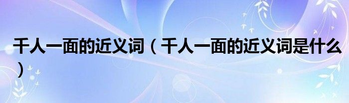 千人一面的近义词(千人一面的近义词是什么)