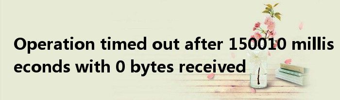 Operation timed out after 150010 milliseconds with 0 bytes received