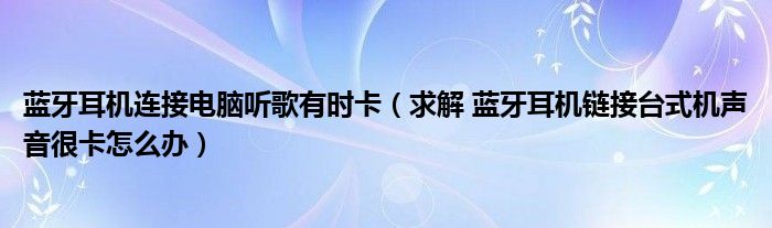 蓝牙耳机连接电脑听歌有时卡(求解 蓝牙耳机链接台式机声音很卡怎么办)