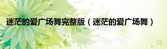 迷茫的爱广场舞完整版(迷茫的爱广场舞)