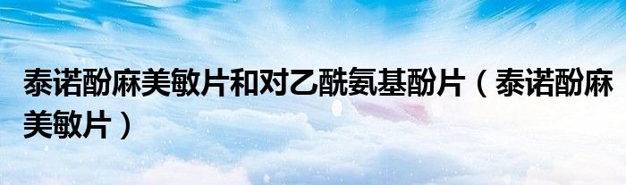 泰诺酚麻美敏片和对乙酰氨基酚片(泰诺酚麻美敏片)