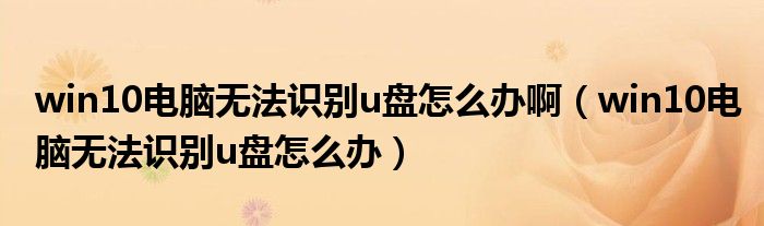 win10电脑无法识别u盘怎么办啊(win10电脑无法识别u盘怎么办)
