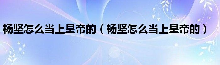 杨坚怎么当上皇帝的(杨坚怎么当上皇帝的)