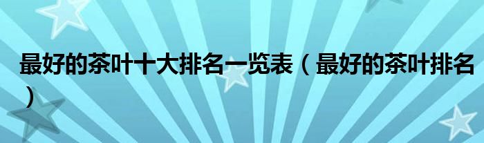 最好的茶叶十大排名一览表(最好的茶叶排名)