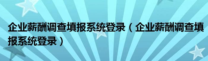 企业薪酬调查填报系统登录（企业薪酬调查填报系统登录）