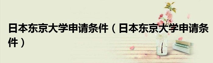日本东京大学申请条件(日本东京大学申请条件)
