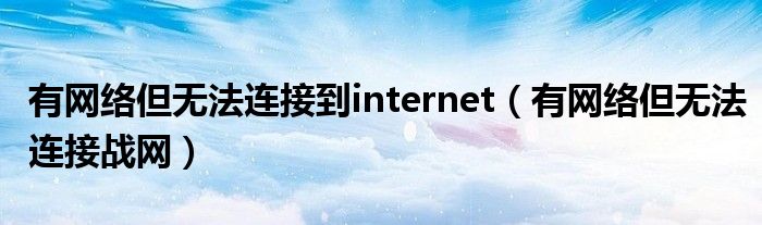 有网络但无法连接到internet(有网络但无法连接战网)