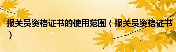 报关员资格证书的使用范围(报关员资格证书)