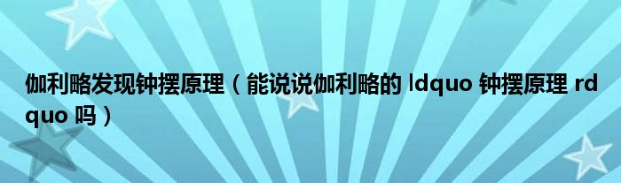 伽利略发现钟摆原理(能说说伽利略的 ldquo 钟摆原理 rdquo 吗)