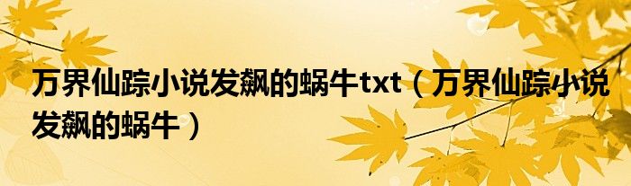 万界仙踪小说发飙的蜗牛txt(万界仙踪小说发飙的蜗牛)