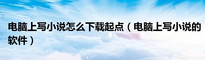 电脑上写小说怎么下载起点(电脑上写小说的软件)