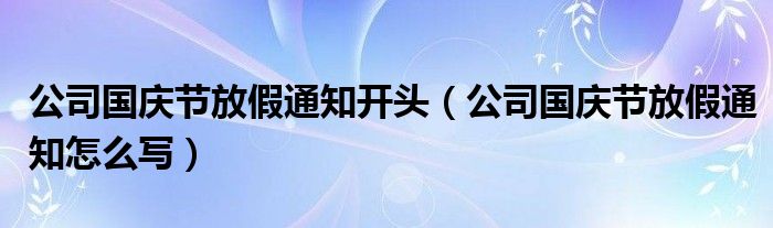 公司国庆节放假通知开头(公司国庆节放假通知怎么写)