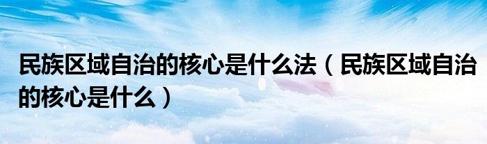 民族区域自治的核心是什么法(民族区域自治的核心是什么)