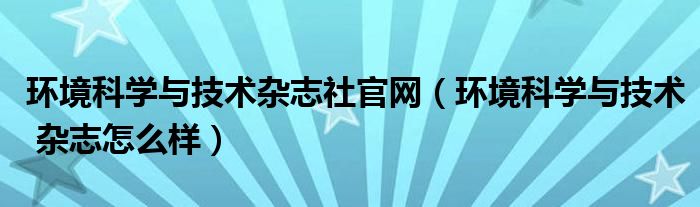 环境科学与技术杂志社官网(环境科学与技术 杂志怎么样)