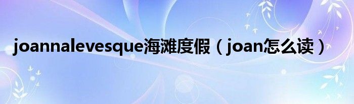 joannalevesque海滩度假(joan怎么读)