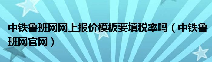 中铁鲁班网网上报价模板要填税率吗(中铁鲁班网官网)