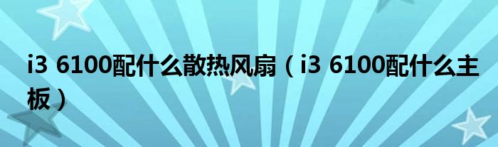 i3 6100配什么散热风扇(i3 6100配什么主板)