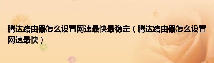 腾达路由器怎么设置网速最快最稳定(腾达路由器怎么设置网速最快)