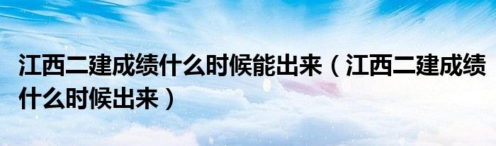江西二建成绩什么时候能出来(江西二建成绩什么时候出来)